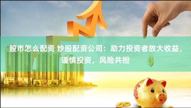 股市怎么配资 炒股配资公司：助力投资者放大收益，谨慎投资，风险共担