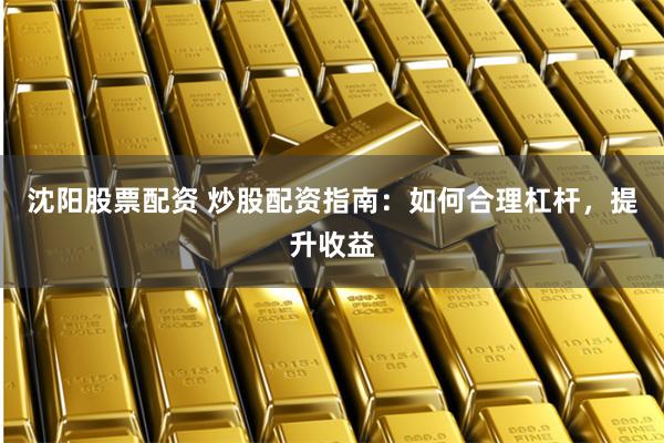 沈阳股票配资 炒股配资指南：如何合理杠杆，提升收益