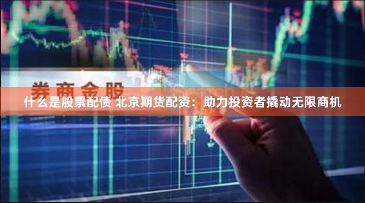 什么是股票配债 北京期货配资：助力投资者撬动无限商机