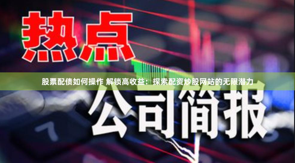 股票配债如何操作 解锁高收益：探索配资炒股网站的无限潜力