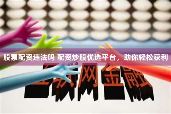 股票配资违法吗 配资炒股优选平台，助你轻松获利