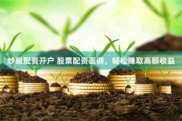 炒股配资开户 股票配资返佣，轻松赚取高额收益