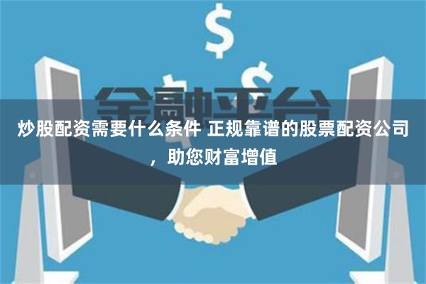炒股配资需要什么条件 正规靠谱的股票配资公司，助您财富增值