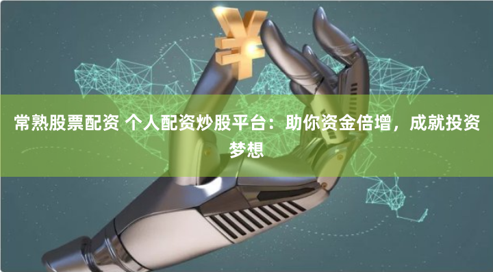 常熟股票配资 个人配资炒股平台：助你资金倍增，成就投资梦想