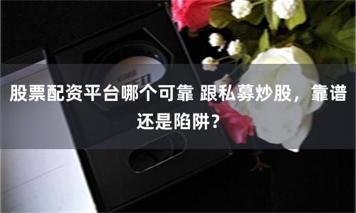 股票配资平台哪个可靠 跟私募炒股，靠谱还是陷阱？