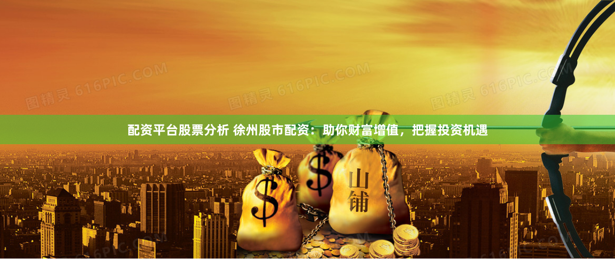 配资平台股票分析 徐州股市配资：助你财富增值，把握投资机遇