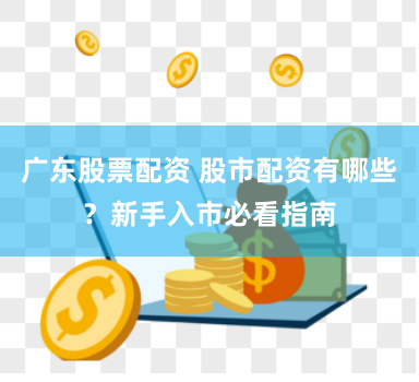 广东股票配资 股市配资有哪些？新手入市必看指南