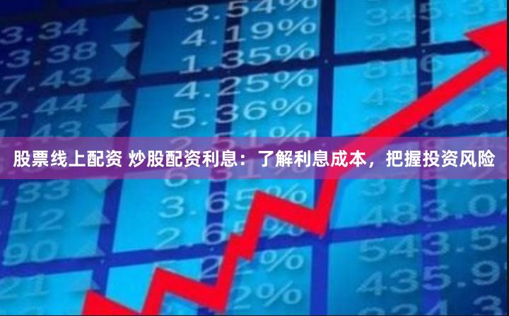 股票线上配资 炒股配资利息：了解利息成本，把握投资风险