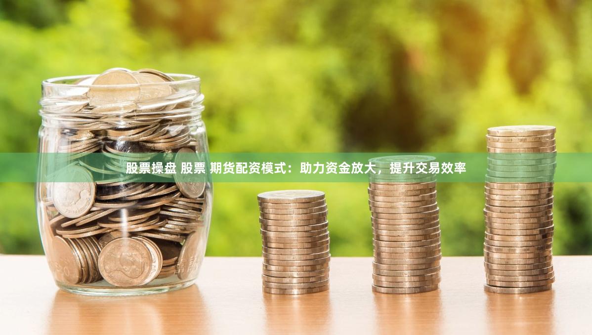 股票操盘 股票 期货配资模式：助力资金放大，提升交易效率