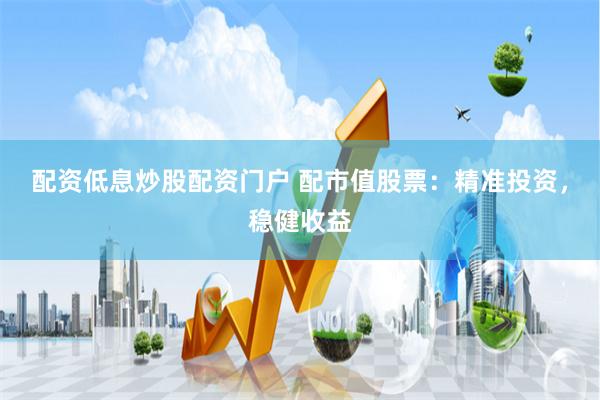 配资低息炒股配资门户 配市值股票：精准投资，稳健收益