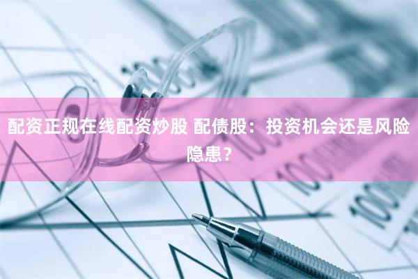 配资正规在线配资炒股 配债股:投资机会还是风险隐患?