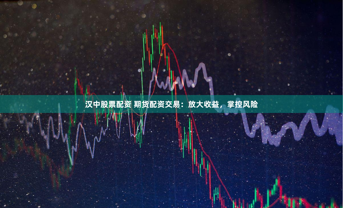 汉中股票配资 期货配资交易：放大收益，掌控风险