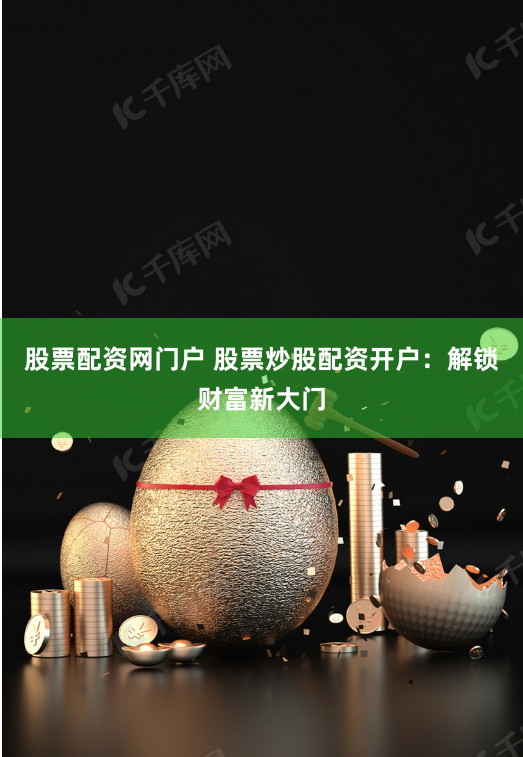 股票配资网门户 股票炒股配资开户：解锁财富新大门
