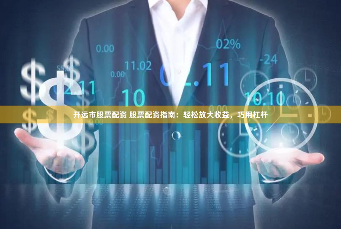 开远市股票配资 股票配资指南：轻松放大收益，巧用杠杆