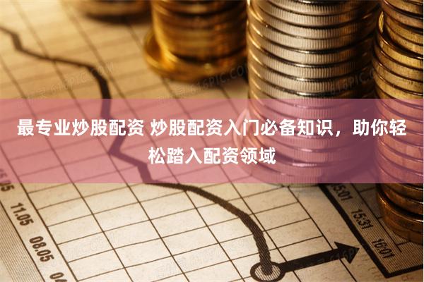 最专业炒股配资 炒股配资入门必备知识，助你轻松踏入配资领域