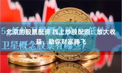 北京的股票配资 线上炒股配资：放大收益，助你财富腾飞