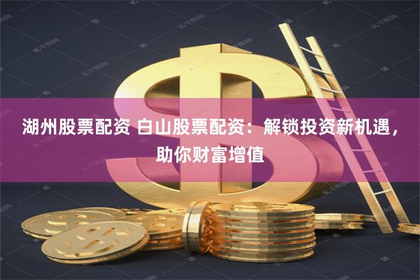 湖州股票配资 白山股票配资：解锁投资新机遇，助你财富增值