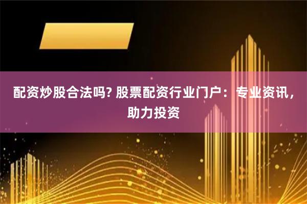 配资炒股合法吗? 股票配资行业门户：专业资讯，助力投资