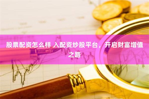 股票配资怎么样 入配资炒股平台，开启财富增值之路