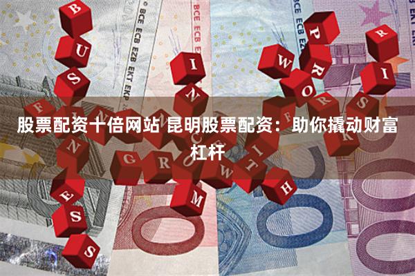 股票配资十倍网站 昆明股票配资：助你撬动财富杠杆