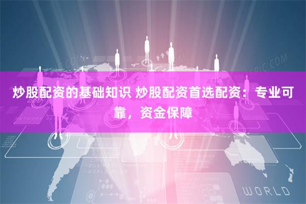 炒股配资的基础知识 炒股配资首选配资：专业可靠，资金保障