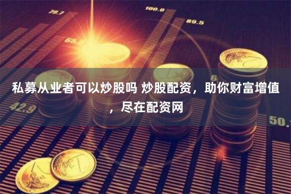 私募从业者可以炒股吗 炒股配资，助你财富增值，尽在配资网