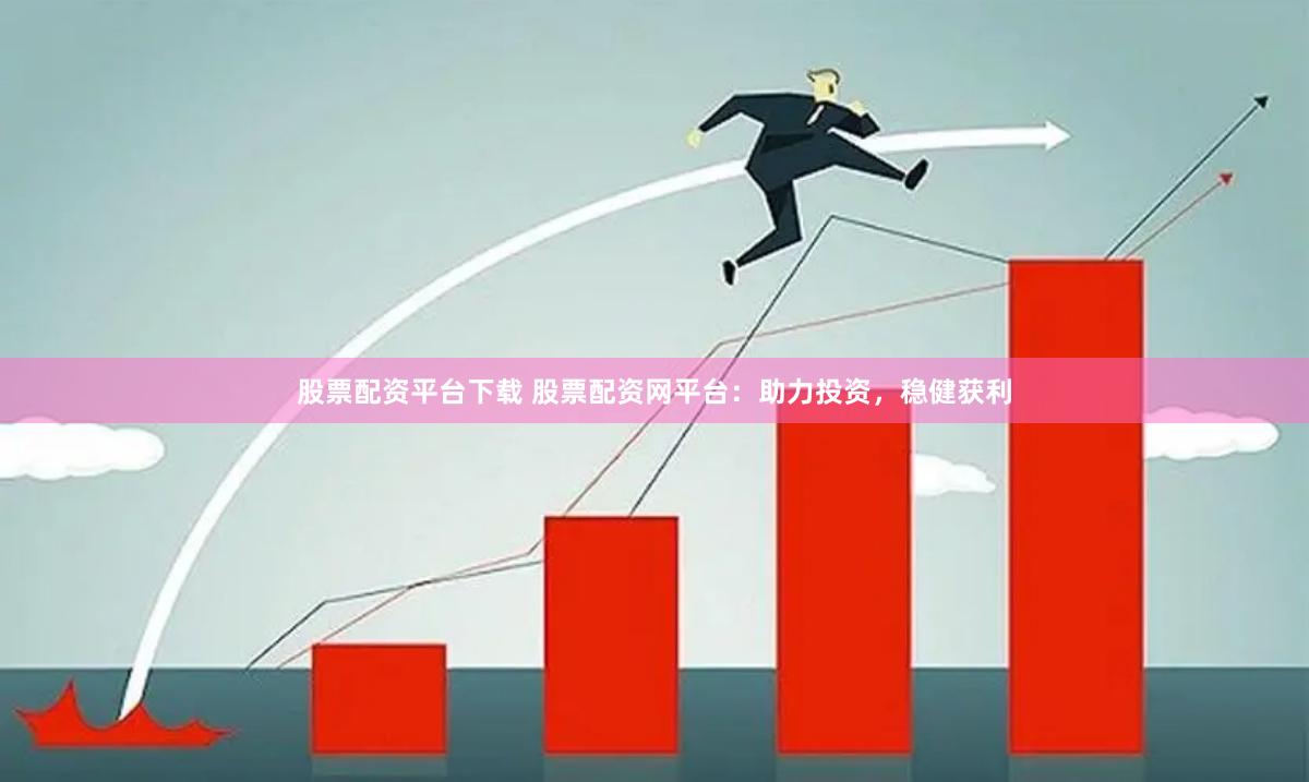 股票配资平台下载 股票配资网平台：助力投资，稳健获利