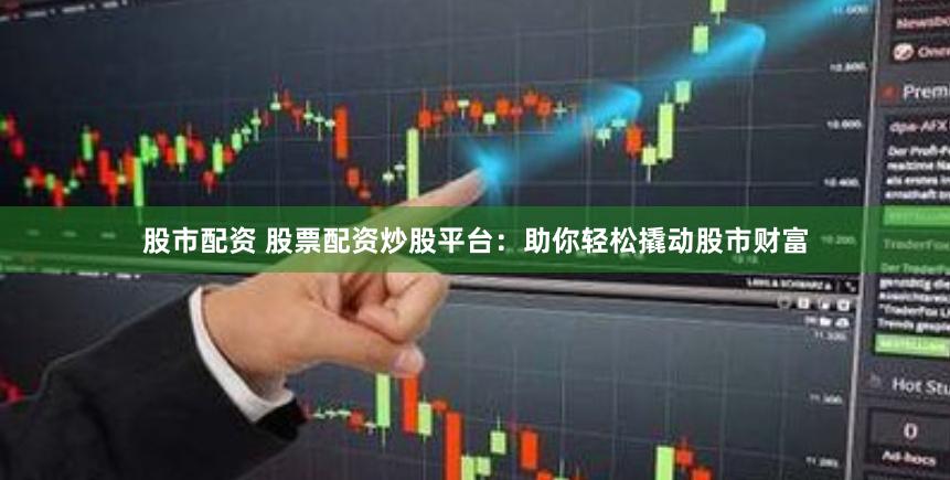 股市配资 股票配资炒股平台：助你轻松撬动股市财富