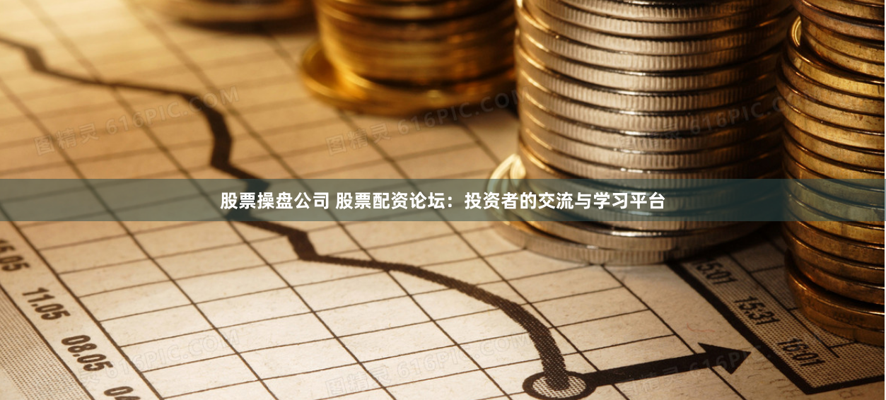 股票操盘公司 股票配资论坛：投资者的交流与学习平台