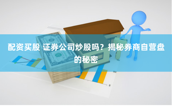 配资买股 证券公司炒股吗？揭秘券商自营盘的秘密