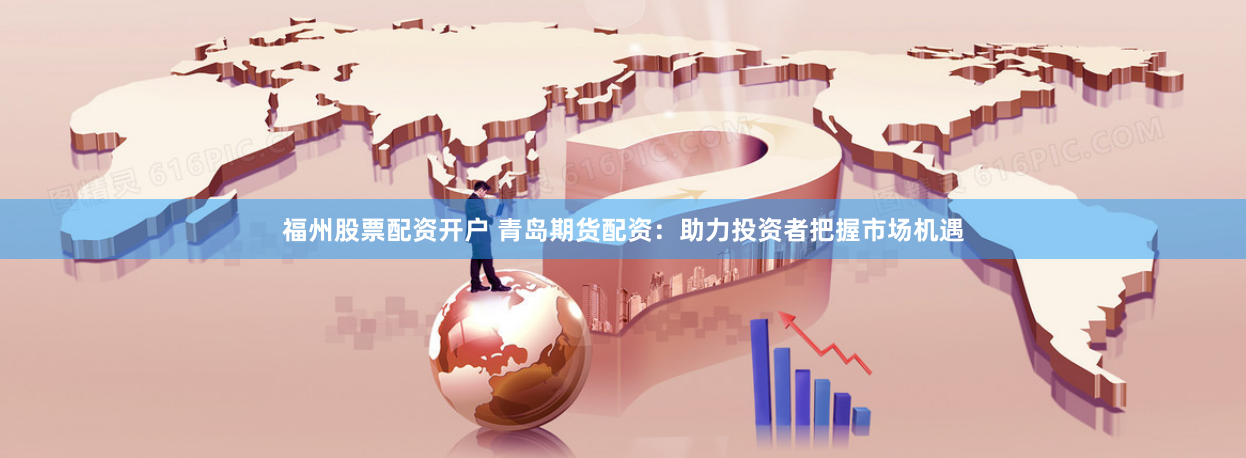 福州股票配资开户 青岛期货配资：助力投资者把握市场机遇