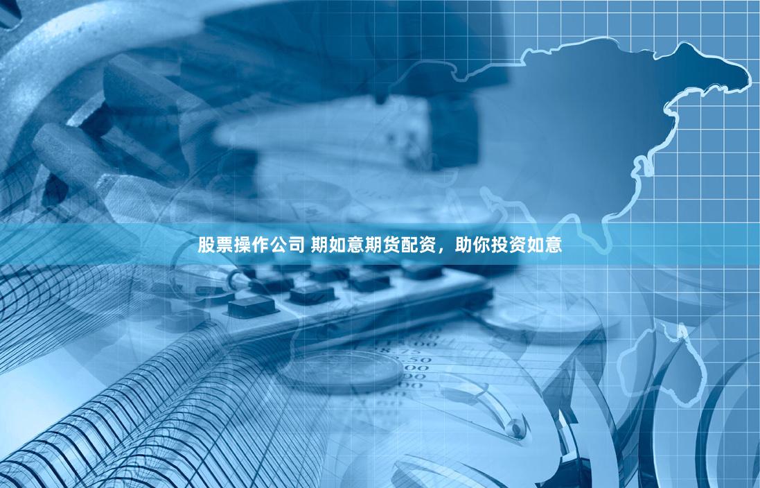 股票操作公司 期如意期货配资，助你投资如意