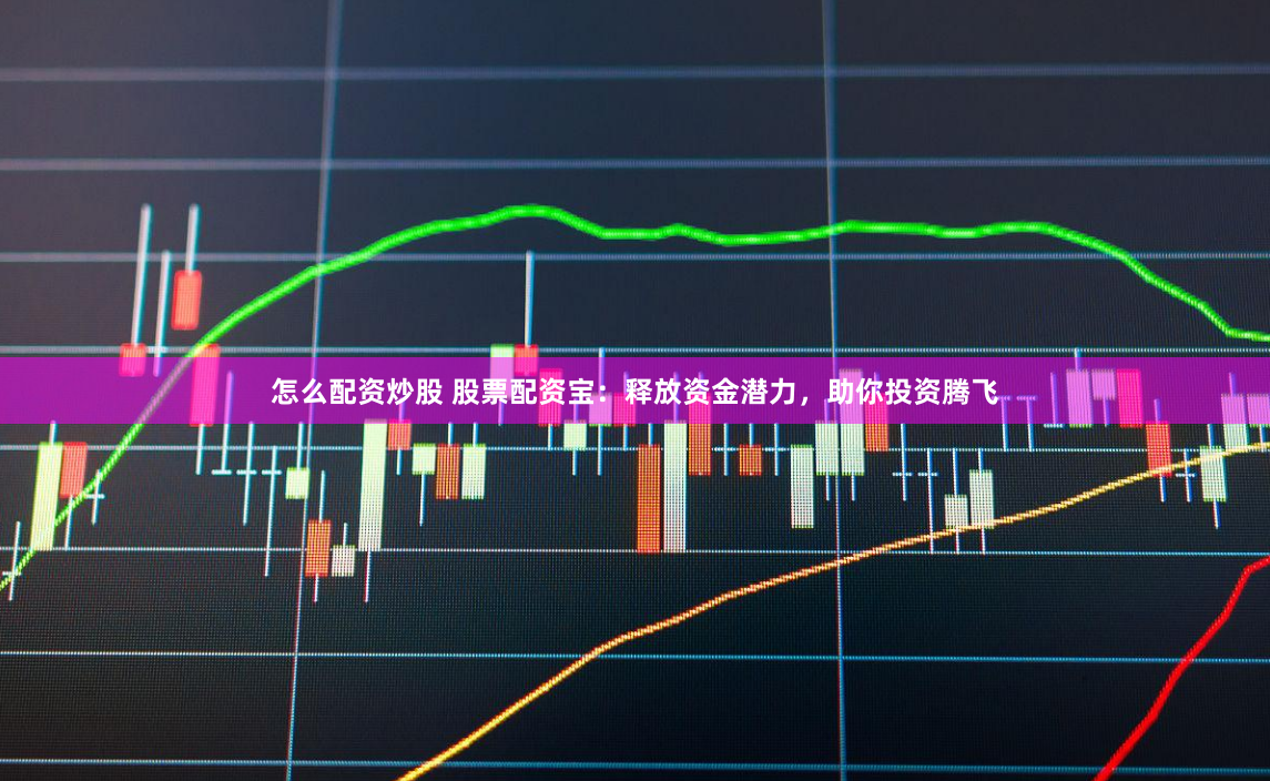 怎么配资炒股 股票配资宝：释放资金潜力，助你投资腾飞