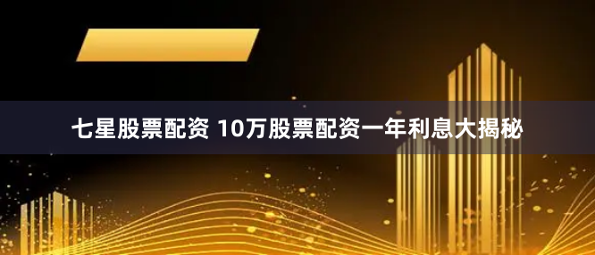 七星股票配资 10万股票配资一年利息大揭秘