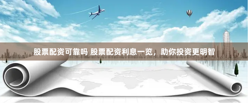 股票配资可靠吗 股票配资利息一览，助你投资更明智