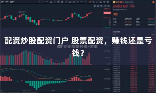 配资炒股配资门户 股票配资，赚钱还是亏钱？