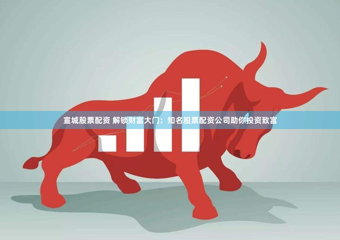 宣城股票配资 解锁财富大门：知名股票配资公司助你投资致富