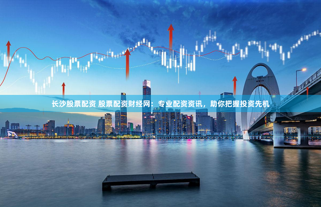 长沙股票配资 股票配资财经网：专业配资资讯，助你把握投资先机