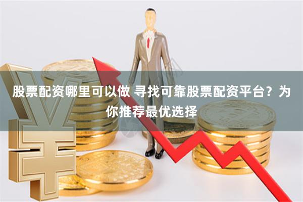 股票配资哪里可以做 寻找可靠股票配资平台？为你推荐最优选择