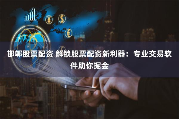 邯郸股票配资 解锁股票配资新利器：专业交易软件助你掘金