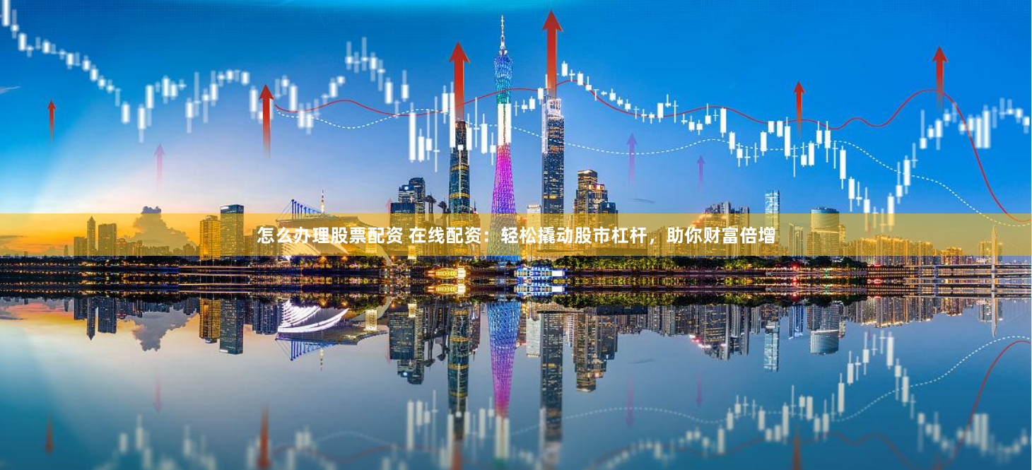 怎么办理股票配资 在线配资：轻松撬动股市杠杆，助你财富倍增
