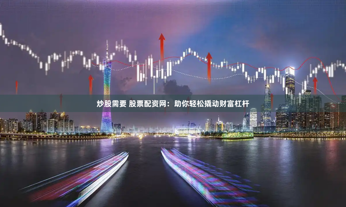炒股需要 股票配资网：助你轻松撬动财富杠杆