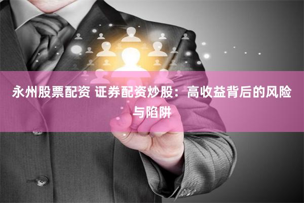 永州股票配资 证券配资炒股：高收益背后的风险与陷阱