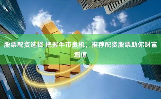 股票配资选择 把握牛市良机，推荐配资股票助你财富增值