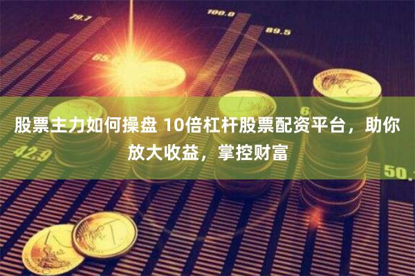 股票主力如何操盘 10倍杠杆股票配资平台，助你放大收益，掌控财富