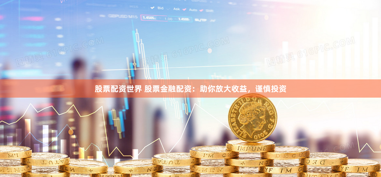 股票配资世界 股票金融配资：助你放大收益，谨慎投资