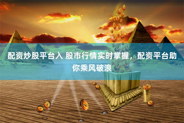 配资炒股平台入 股市行情实时掌握，配资平台助你乘风破浪