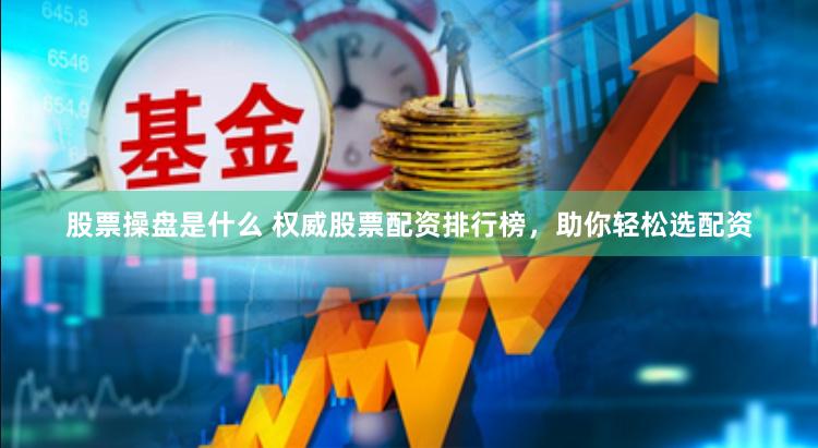 股票操盘是什么 权威股票配资排行榜，助你轻松选配资