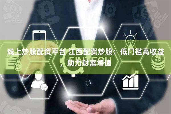 线上炒股配资平台 江西配资炒股：低门槛高收益，助力财富增值