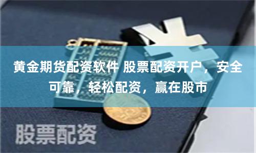 黄金期货配资软件 股票配资开户，安全可靠，轻松配资，赢在股市